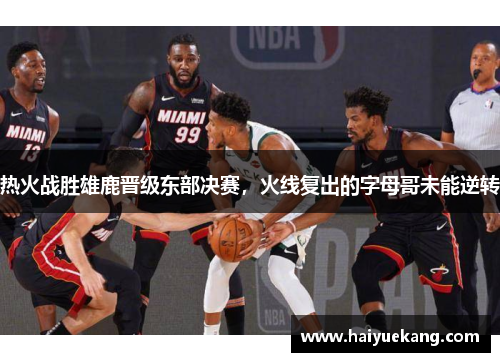 热火战胜雄鹿晋级东部决赛，火线复出的字母哥未能逆转