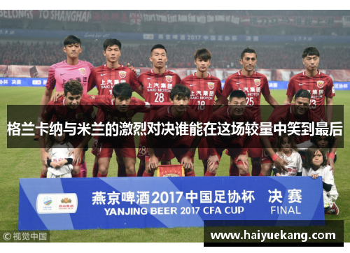 格兰卡纳与米兰的激烈对决谁能在这场较量中笑到最后