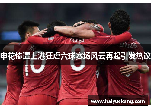 申花惨遭上港狂虐六球赛场风云再起引发热议