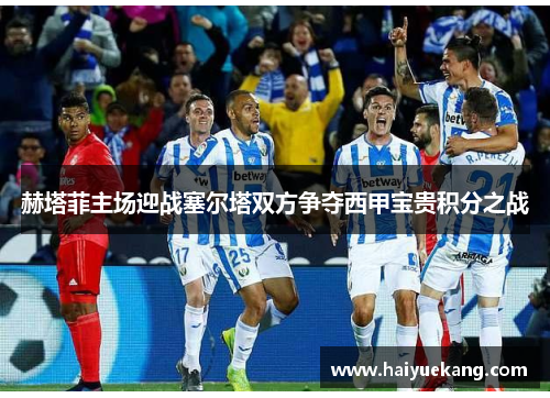 赫塔菲主场迎战塞尔塔双方争夺西甲宝贵积分之战