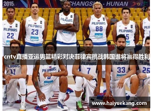 cntv直播亚运男篮精彩对决菲律宾挑战韩国谁将赢得胜利