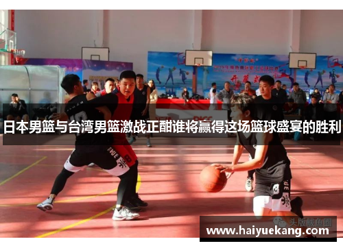 日本男篮与台湾男篮激战正酣谁将赢得这场篮球盛宴的胜利